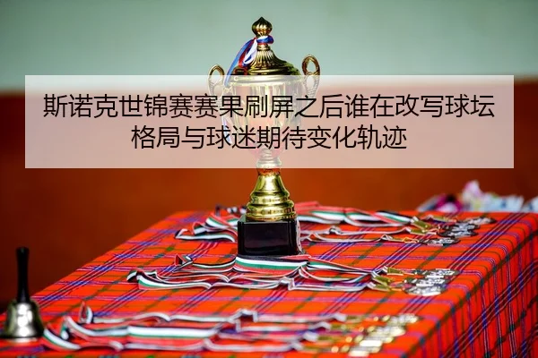 斯诺克世锦赛赛果刷屏之后谁在改写球坛格局与球迷期待变化轨迹